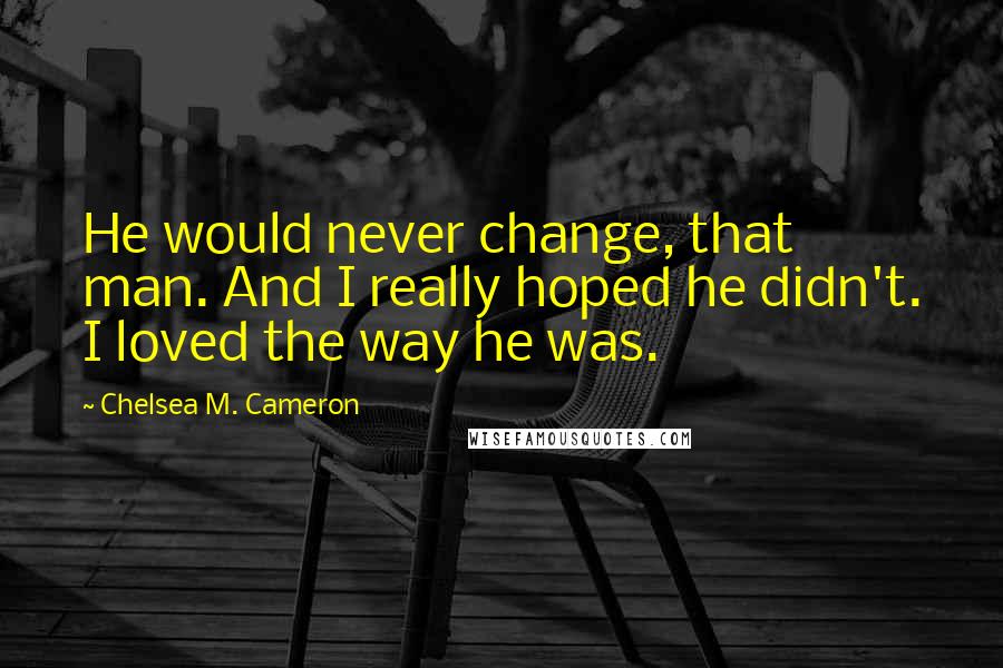 Chelsea M. Cameron Quotes: He would never change, that man. And I really hoped he didn't. I loved the way he was.