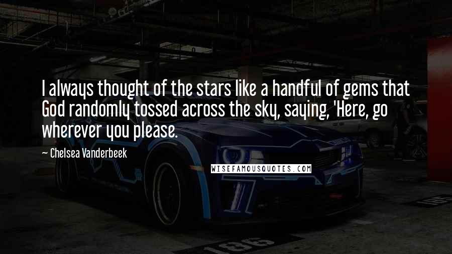 Chelsea Vanderbeek Quotes: I always thought of the stars like a handful of gems that God randomly tossed across the sky, saying, 'Here, go wherever you please.