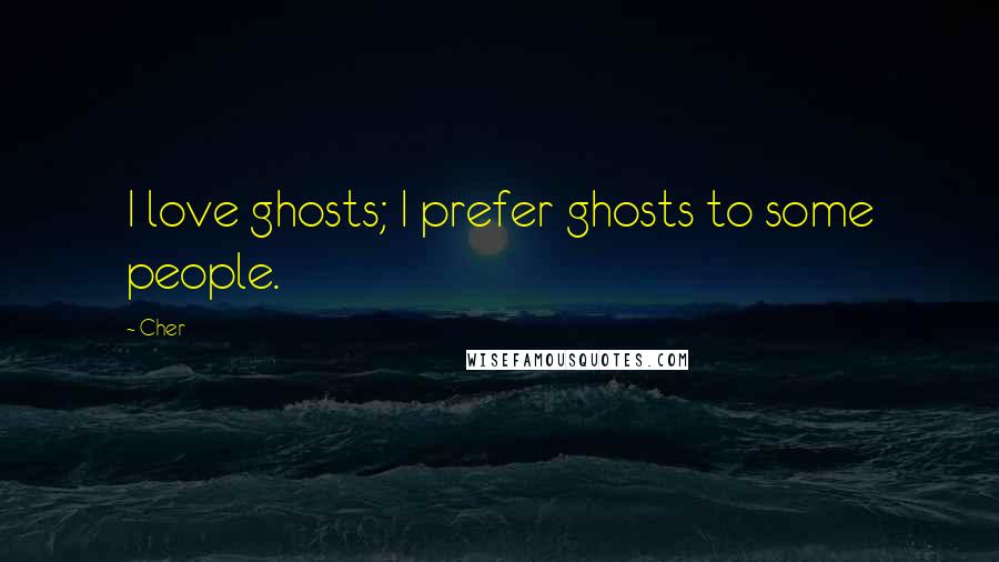 Cher Quotes: I love ghosts; I prefer ghosts to some people.