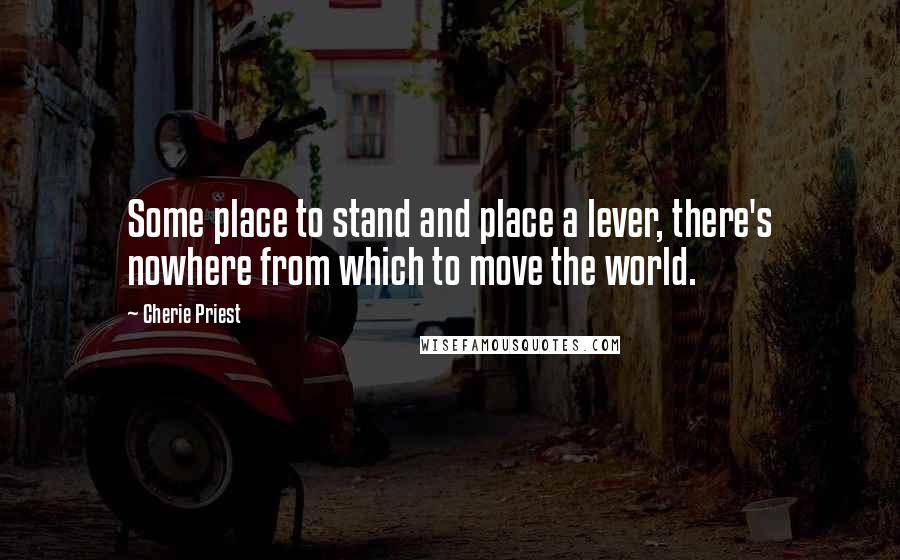 Cherie Priest Quotes: Some place to stand and place a lever, there's nowhere from which to move the world.