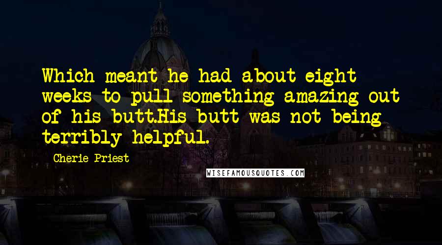 Cherie Priest Quotes: Which meant he had about eight weeks to pull something amazing out of his butt.His butt was not being terribly helpful.