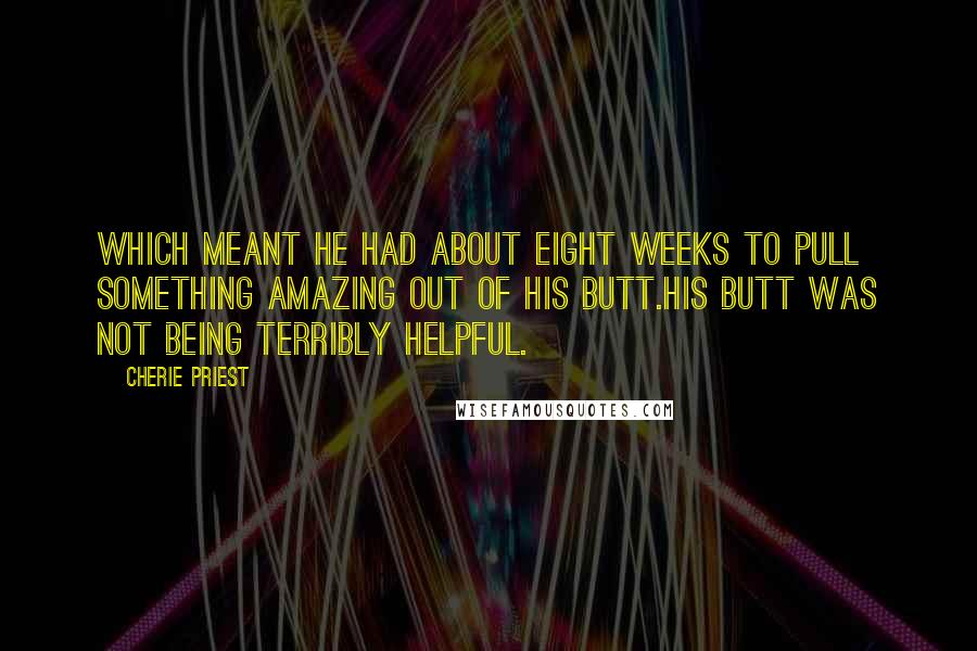 Cherie Priest Quotes: Which meant he had about eight weeks to pull something amazing out of his butt.His butt was not being terribly helpful.