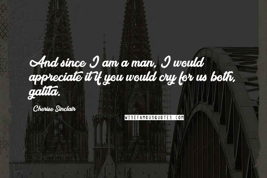 Cherise Sinclair Quotes: And since I am a man, I would appreciate it if you would cry for us both, gatita.