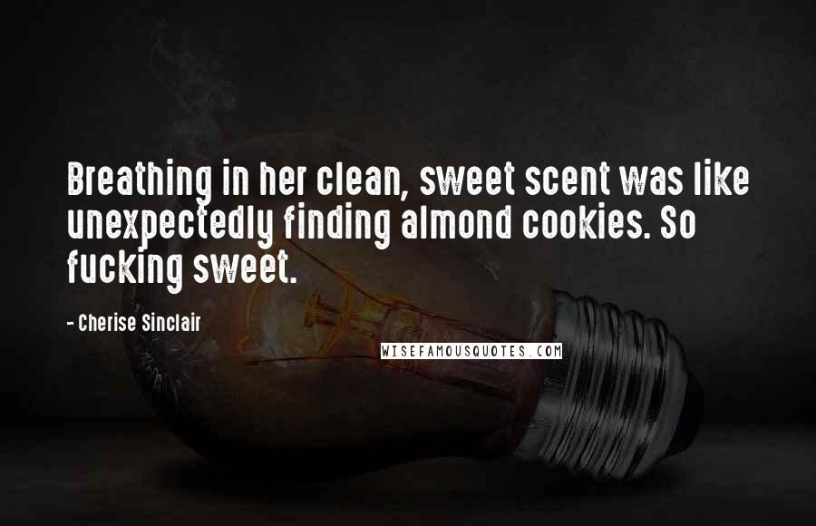 Cherise Sinclair Quotes: Breathing in her clean, sweet scent was like unexpectedly finding almond cookies. So fucking sweet.