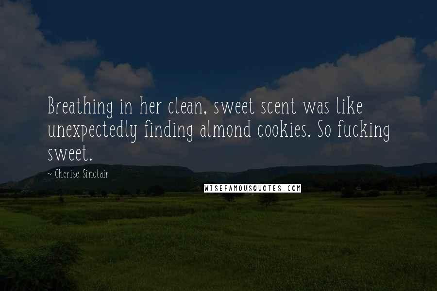 Cherise Sinclair Quotes: Breathing in her clean, sweet scent was like unexpectedly finding almond cookies. So fucking sweet.