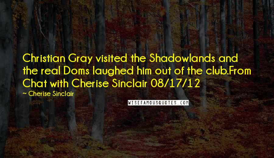 Cherise Sinclair Quotes: Christian Gray visited the Shadowlands and the real Doms laughed him out of the club.From Chat with Cherise Sinclair 08/17/12