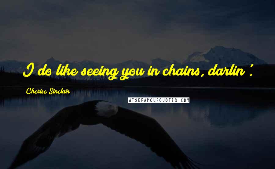 Cherise Sinclair Quotes: I do like seeing you in chains, darlin'.