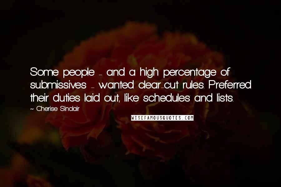 Cherise Sinclair Quotes: Some people - and a high percentage of submissives - wanted clear-cut rules. Preferred their duties laid out, like schedules and lists.