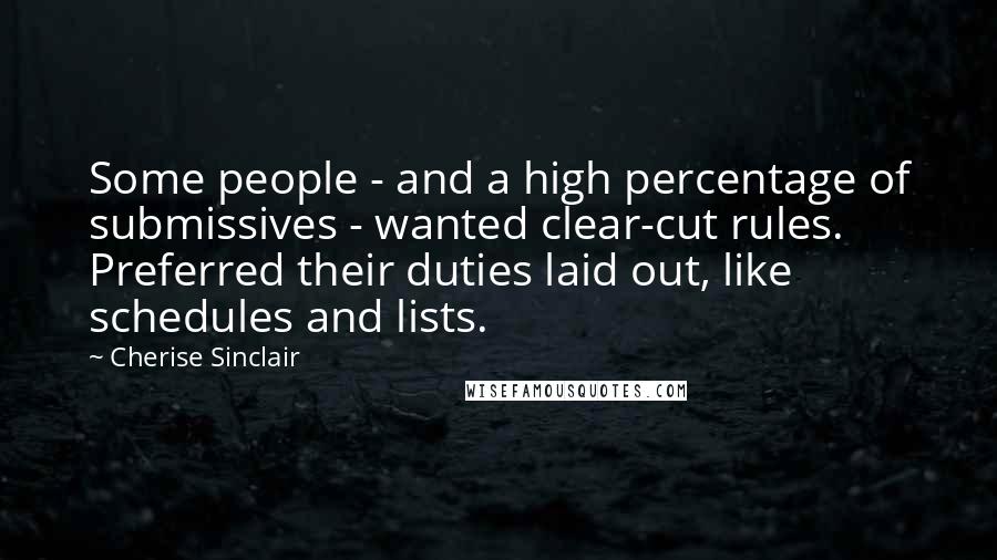 Cherise Sinclair Quotes: Some people - and a high percentage of submissives - wanted clear-cut rules. Preferred their duties laid out, like schedules and lists.