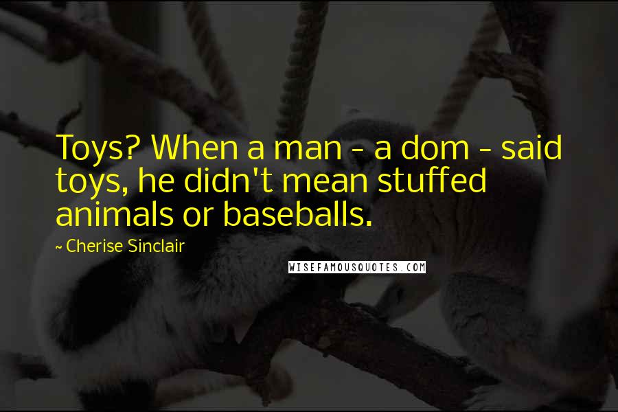 Cherise Sinclair Quotes: Toys? When a man - a dom - said toys, he didn't mean stuffed animals or baseballs.