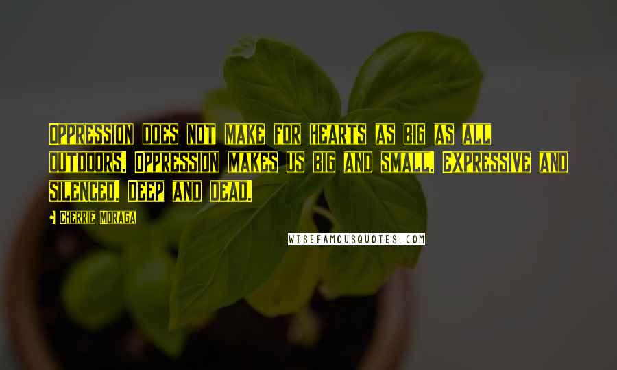 Cherrie Moraga Quotes: Oppression does not make for hearts as big as all outdoors. Oppression makes us big and small. Expressive and silenced. Deep and dead.
