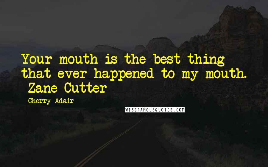 Cherry Adair Quotes: Your mouth is the best thing that ever happened to my mouth. -Zane Cutter