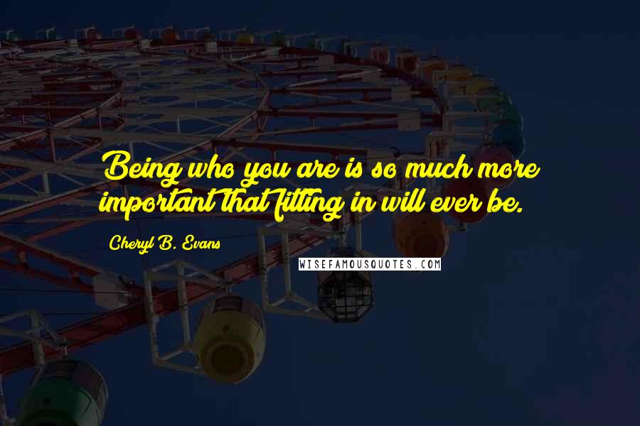 Cheryl B. Evans Quotes: Being who you are is so much more important that fitting in will ever be.