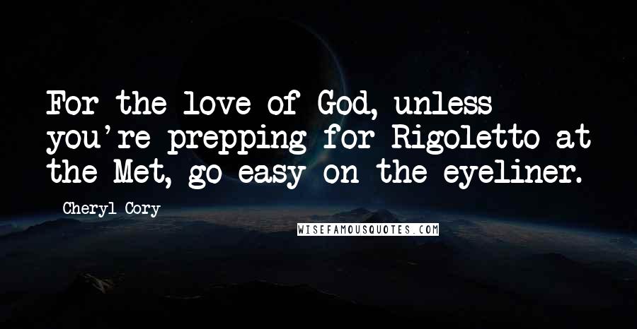 Cheryl Cory Quotes: For the love of God, unless you're prepping for Rigoletto at the Met, go easy on the eyeliner.
