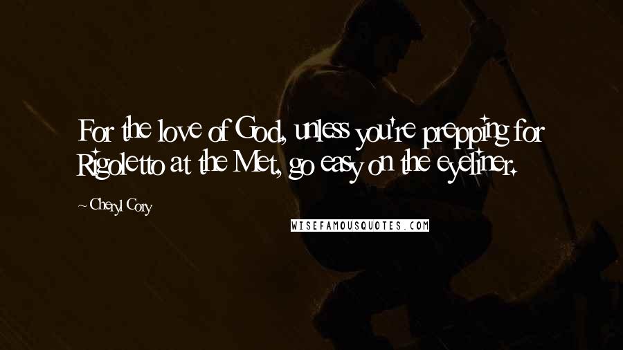 Cheryl Cory Quotes: For the love of God, unless you're prepping for Rigoletto at the Met, go easy on the eyeliner.