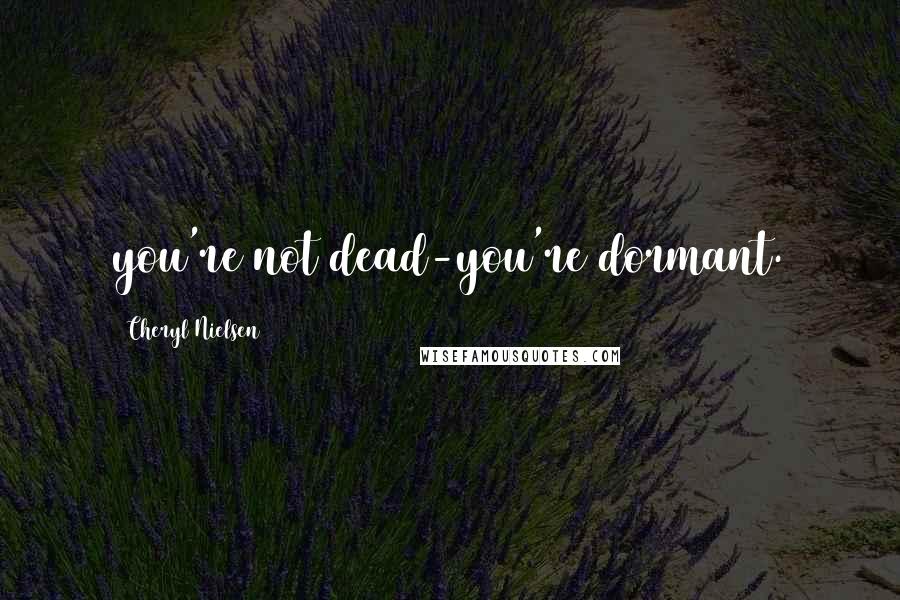 Cheryl Nielsen Quotes: you're not dead-you're dormant.