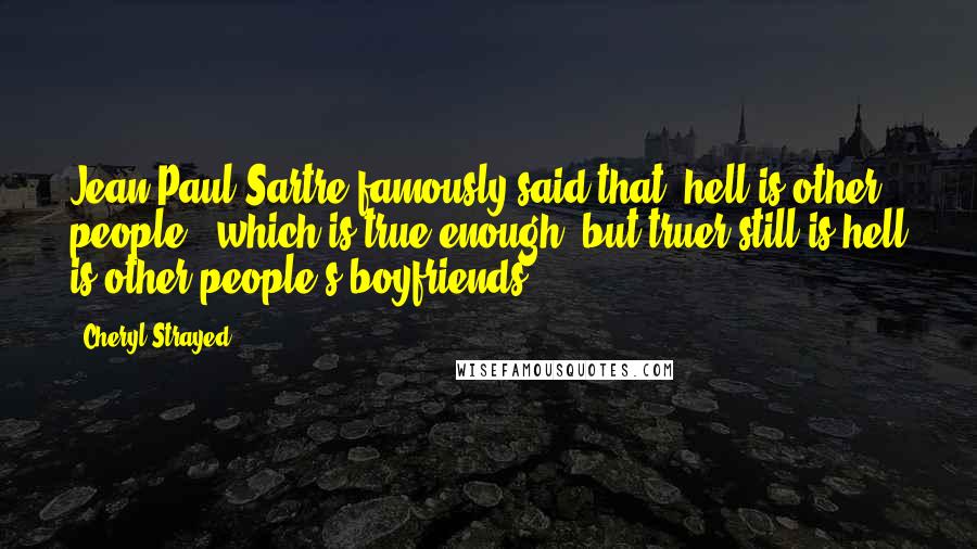 Cheryl Strayed Quotes: Jean-Paul Sartre famously said that "hell is other people," which is true enough, but truer still is hell is other people's boyfriends