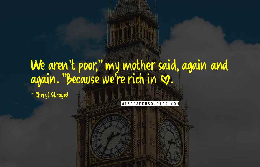 Cheryl Strayed Quotes: We aren't poor," my mother said, again and again. "Because we're rich in love.