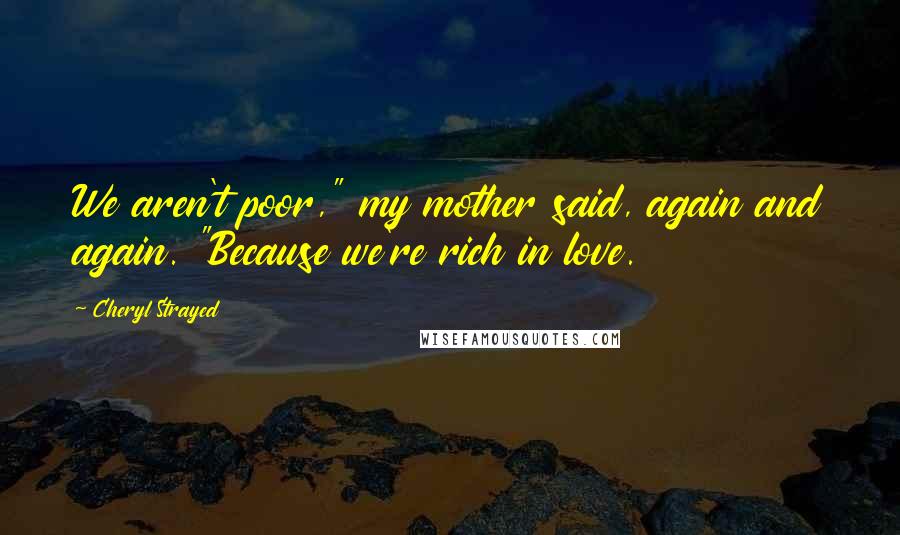 Cheryl Strayed Quotes: We aren't poor," my mother said, again and again. "Because we're rich in love.