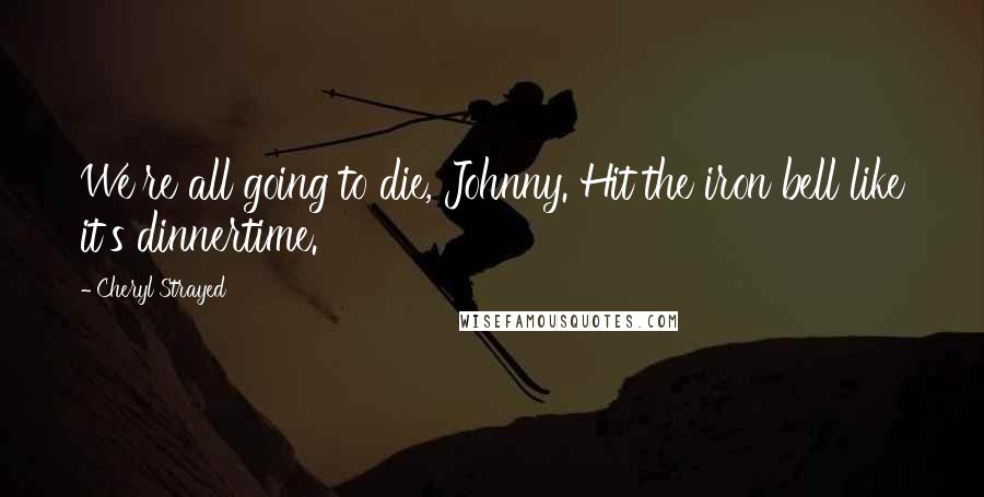 Cheryl Strayed Quotes: We're all going to die, Johnny. Hit the iron bell like it's dinnertime.