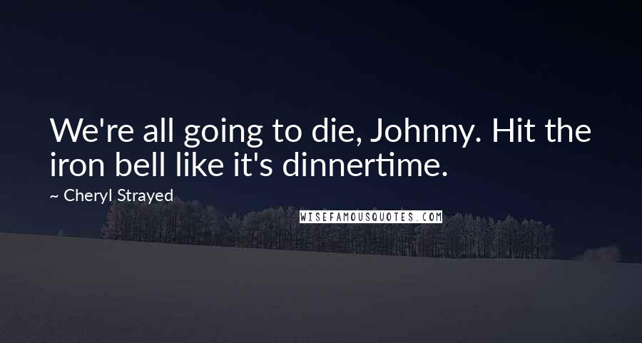 Cheryl Strayed Quotes: We're all going to die, Johnny. Hit the iron bell like it's dinnertime.