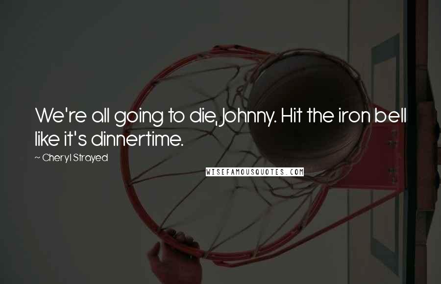 Cheryl Strayed Quotes: We're all going to die, Johnny. Hit the iron bell like it's dinnertime.