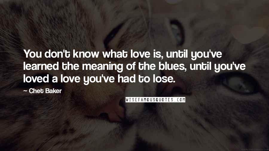 Chet Baker Quotes: You don't know what love is, until you've learned the meaning of the blues, until you've loved a love you've had to lose.