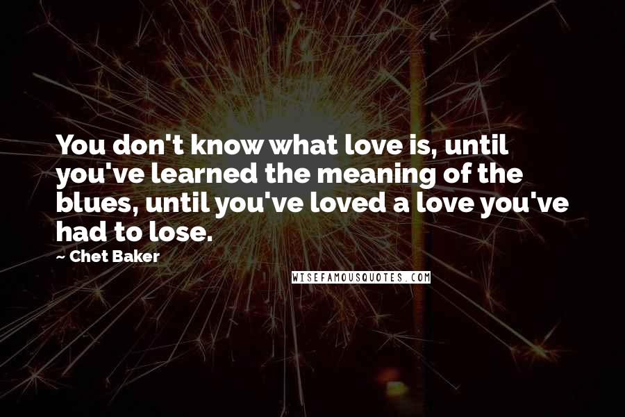 Chet Baker Quotes: You don't know what love is, until you've learned the meaning of the blues, until you've loved a love you've had to lose.