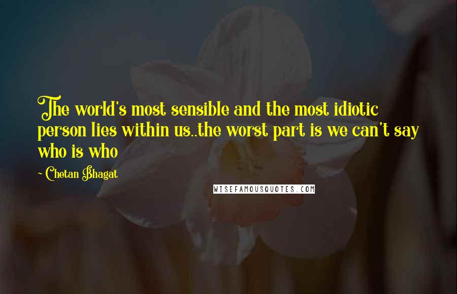 Chetan Bhagat Quotes: The world's most sensible and the most idiotic person lies within us..the worst part is we can't say who is who