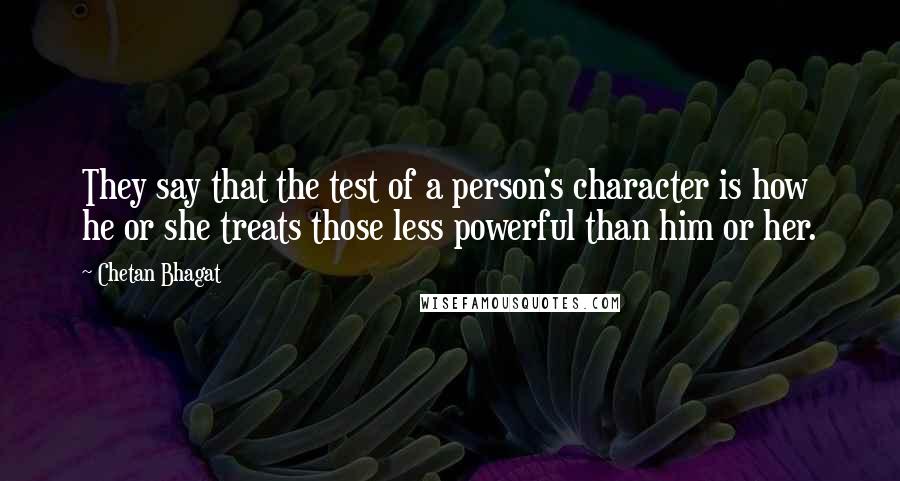 Chetan Bhagat Quotes: They say that the test of a person's character is how he or she treats those less powerful than him or her.