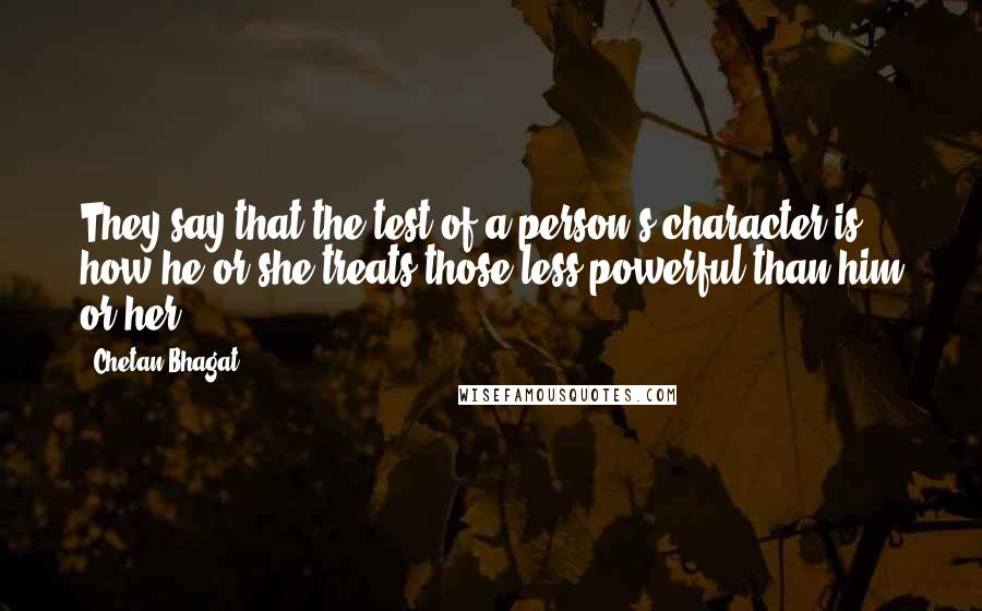 Chetan Bhagat Quotes: They say that the test of a person's character is how he or she treats those less powerful than him or her.