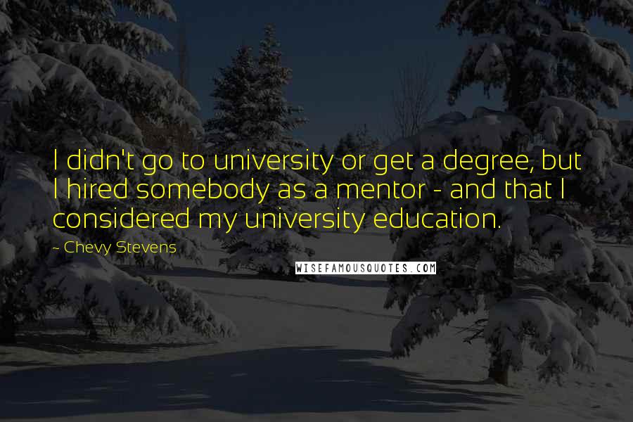 Chevy Stevens Quotes: I didn't go to university or get a degree, but I hired somebody as a mentor - and that I considered my university education.