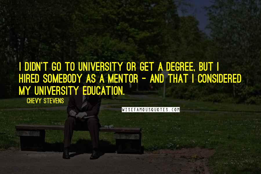 Chevy Stevens Quotes: I didn't go to university or get a degree, but I hired somebody as a mentor - and that I considered my university education.