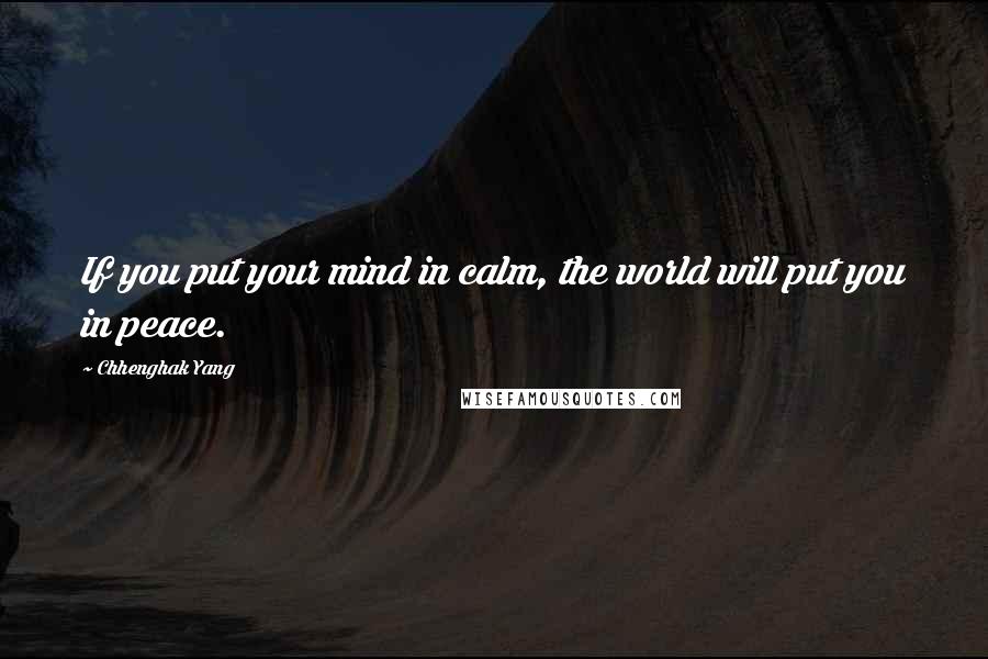 Chhenghak Yang Quotes: If you put your mind in calm, the world will put you in peace.