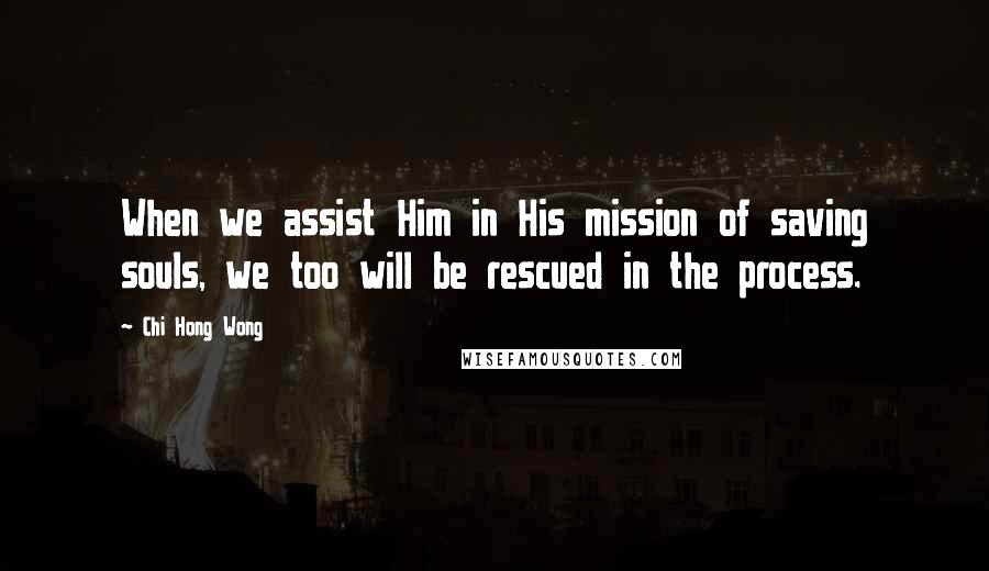 Chi Hong Wong Quotes: When we assist Him in His mission of saving souls, we too will be rescued in the process.