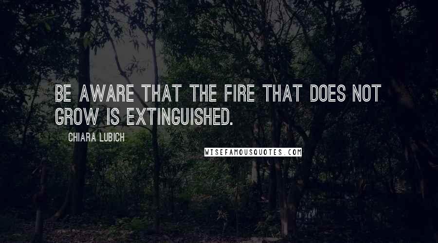 Chiara Lubich Quotes: Be aware that the fire that does not grow is extinguished.