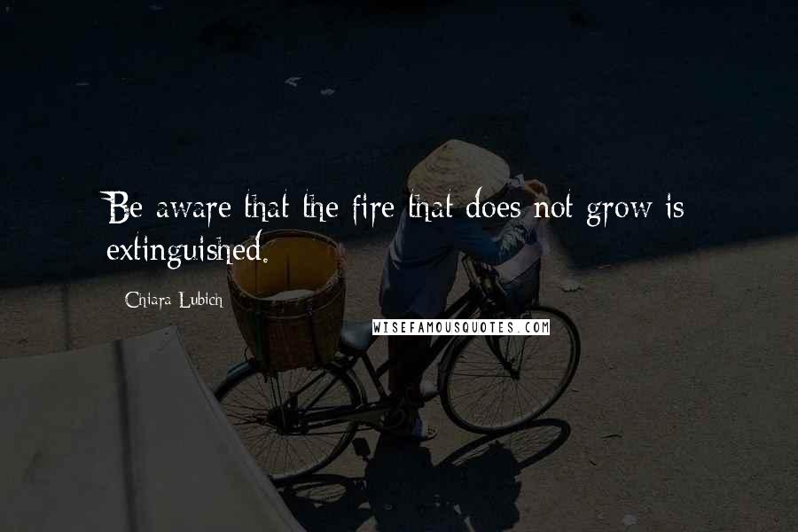 Chiara Lubich Quotes: Be aware that the fire that does not grow is extinguished.