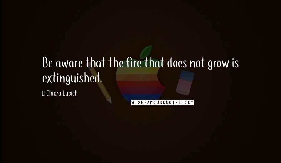 Chiara Lubich Quotes: Be aware that the fire that does not grow is extinguished.