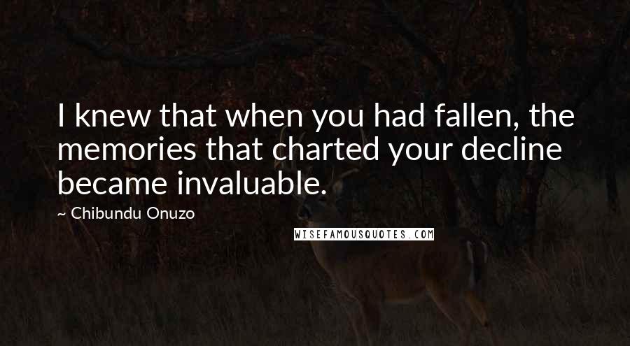 Chibundu Onuzo Quotes: I knew that when you had fallen, the memories that charted your decline became invaluable.