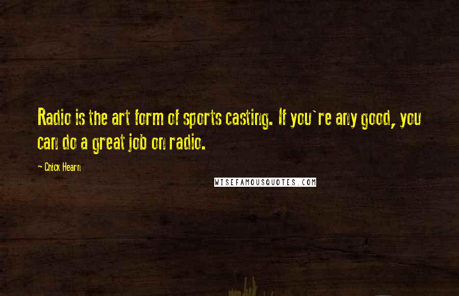 Chick Hearn Quotes: Radio is the art form of sports casting. If you're any good, you can do a great job on radio.