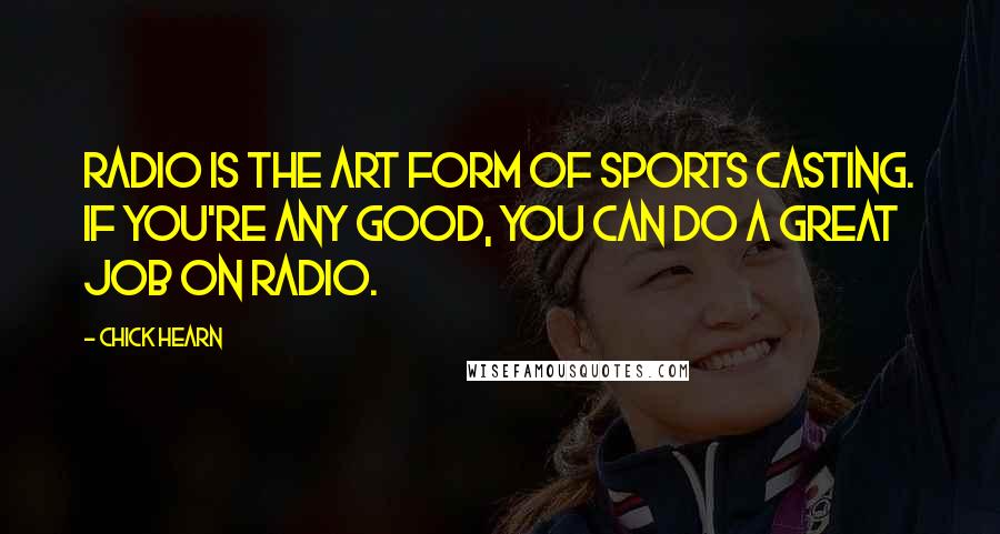 Chick Hearn Quotes: Radio is the art form of sports casting. If you're any good, you can do a great job on radio.