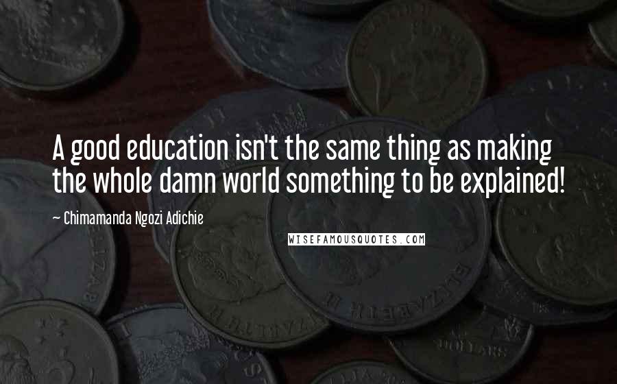 Chimamanda Ngozi Adichie Quotes: A good education isn't the same thing as making the whole damn world something to be explained!