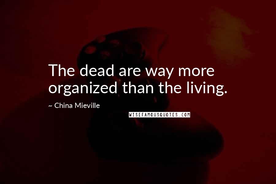 China Mieville Quotes: The dead are way more organized than the living.