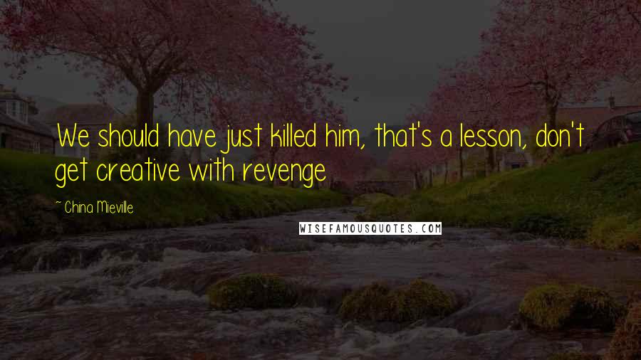 China Mieville Quotes: We should have just killed him, that's a lesson, don't get creative with revenge