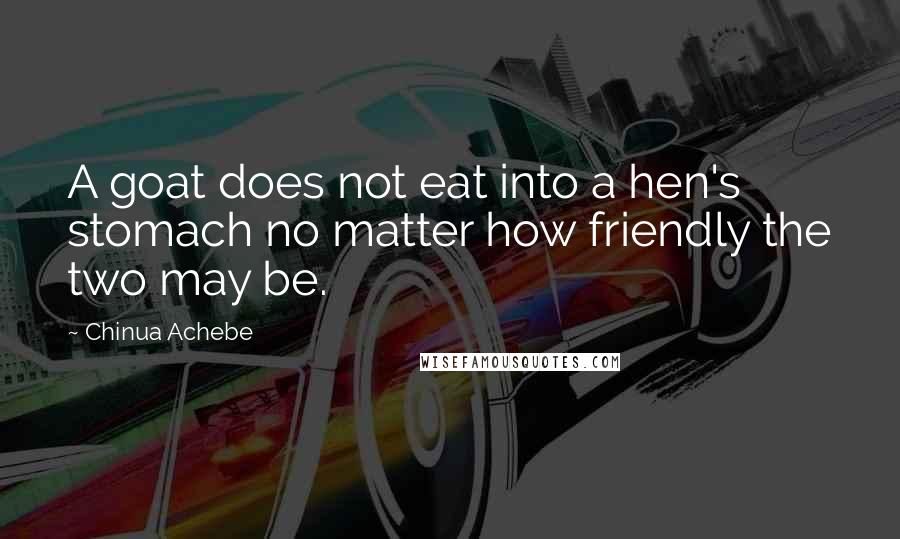 Chinua Achebe Quotes: A goat does not eat into a hen's stomach no matter how friendly the two may be.