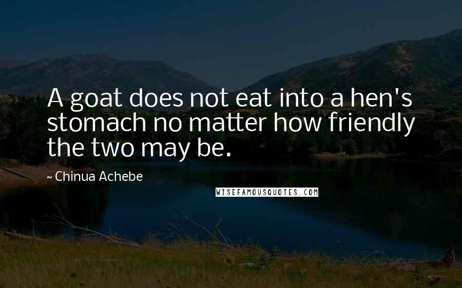 Chinua Achebe Quotes: A goat does not eat into a hen's stomach no matter how friendly the two may be.