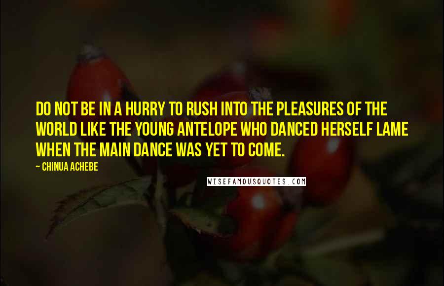 Chinua Achebe Quotes: Do not be in a hurry to rush into the pleasures of the world like the young antelope who danced herself lame when the main dance was yet to come.