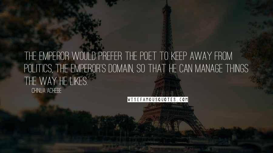 Chinua Achebe Quotes: The emperor would prefer the poet to keep away from politics, the emperor's domain, so that he can manage things the way he likes.