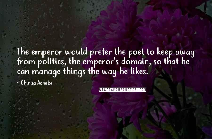 Chinua Achebe Quotes: The emperor would prefer the poet to keep away from politics, the emperor's domain, so that he can manage things the way he likes.