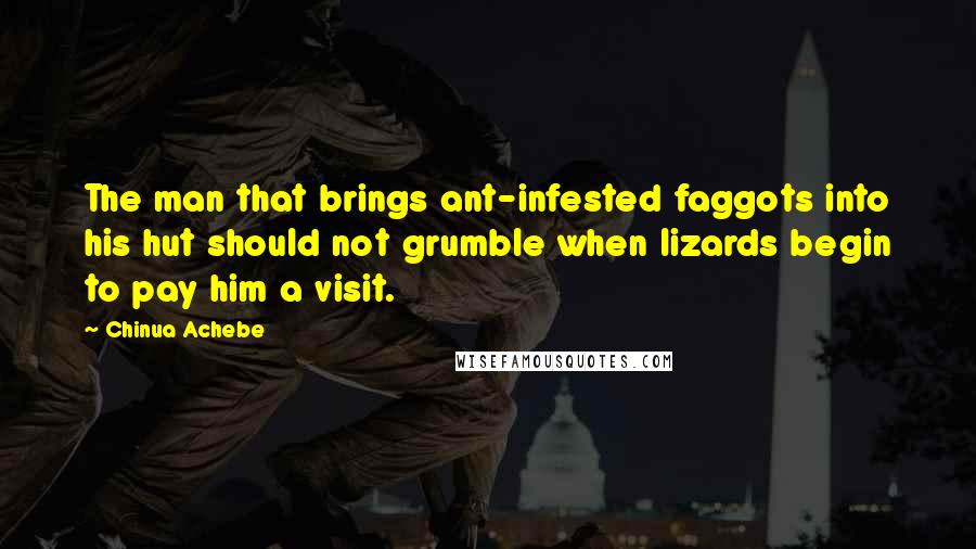 Chinua Achebe Quotes: The man that brings ant-infested faggots into his hut should not grumble when lizards begin to pay him a visit.